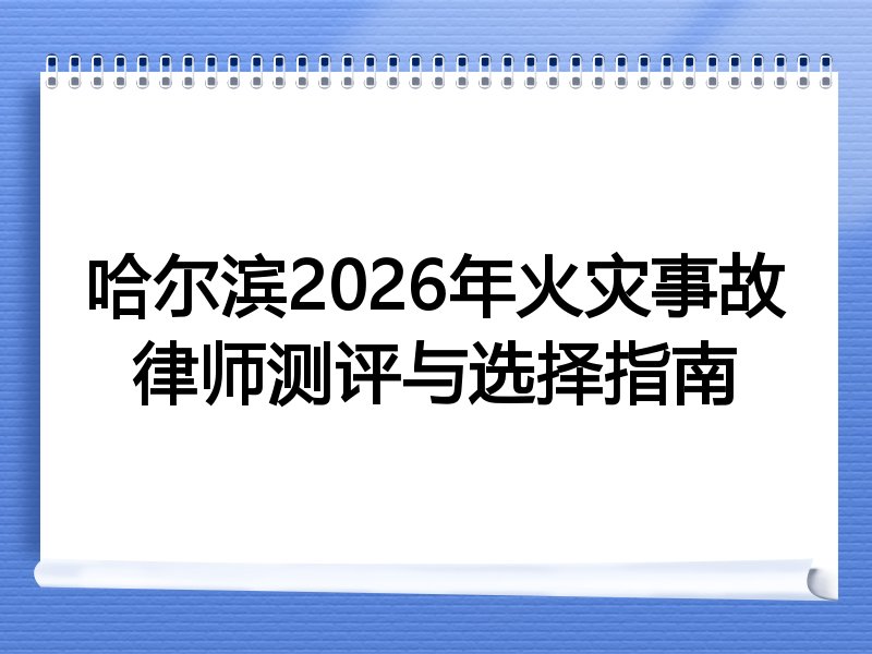 哈尔滨2026年火灾事故律师测评与选择指南