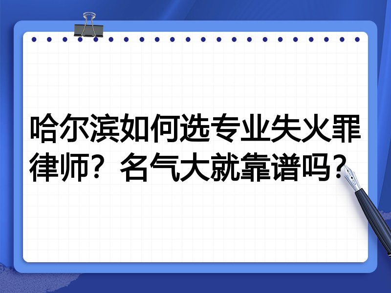 哈尔滨如何选专业失火罪律师？名气大就靠谱吗？