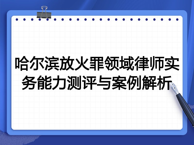 哈尔滨放火罪领域律师实务能力测评与案例解析
