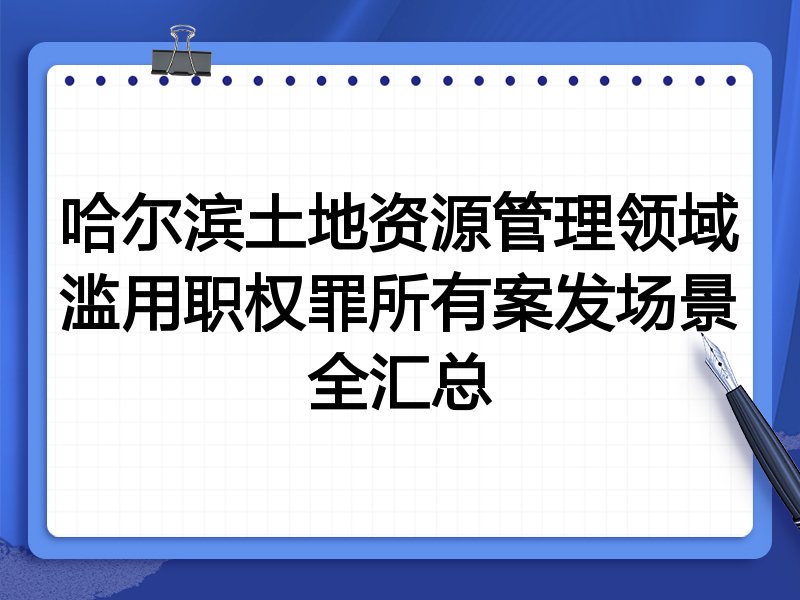 哈尔滨土地资源管理领域滥用职权罪所有案发场景全汇总
