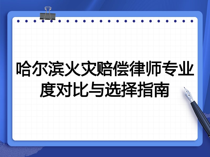哈尔滨火灾赔偿律师专业度对比与选择指南