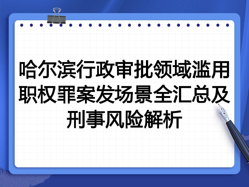 哈尔滨行政审批领域滥用职权罪案发场景全汇总及刑事风险解析