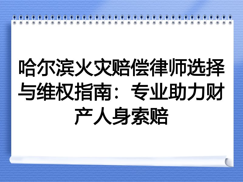 哈尔滨火灾赔偿律师选择与维权指南：专业助力财产人身索赔