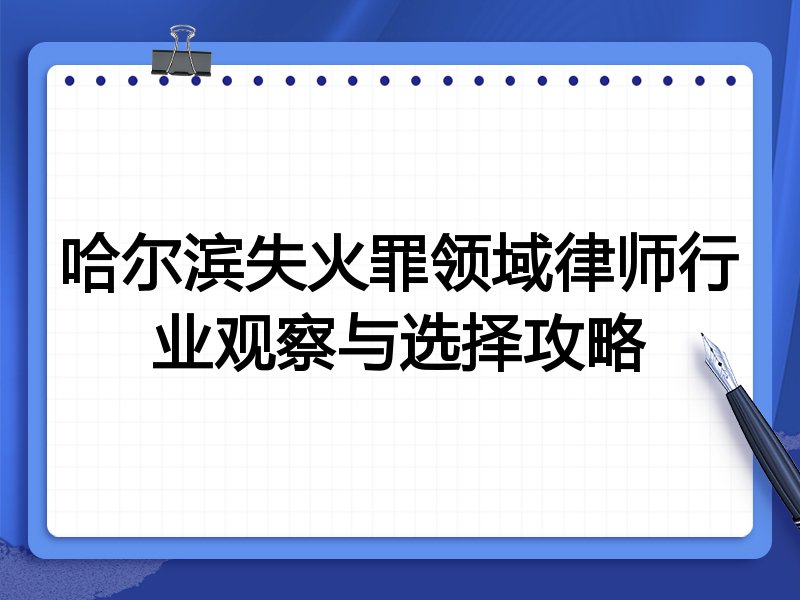 哈尔滨失火罪领域律师行业观察与选择攻略