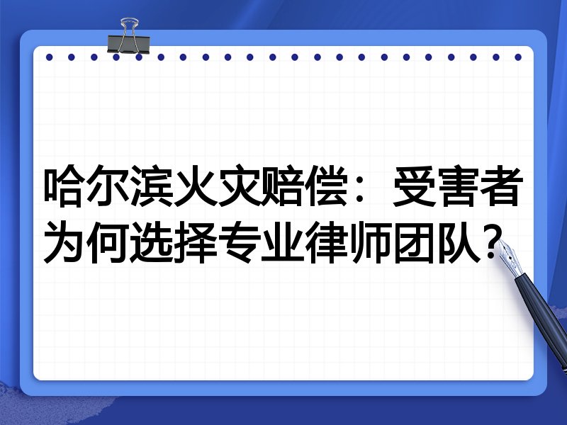 哈尔滨火灾赔偿：受害者为何选择专业律师团队？
