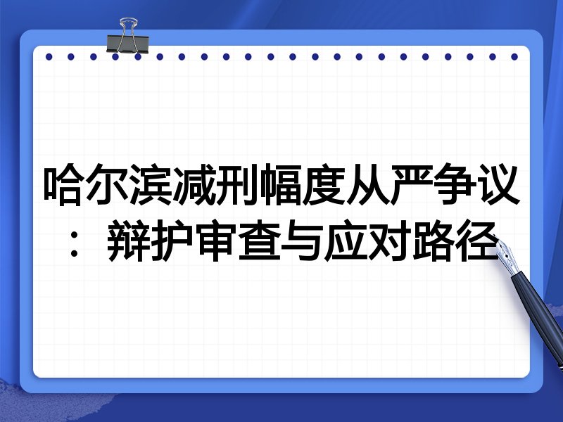 哈尔滨减刑幅度从严争议:辩护审查与应对路径