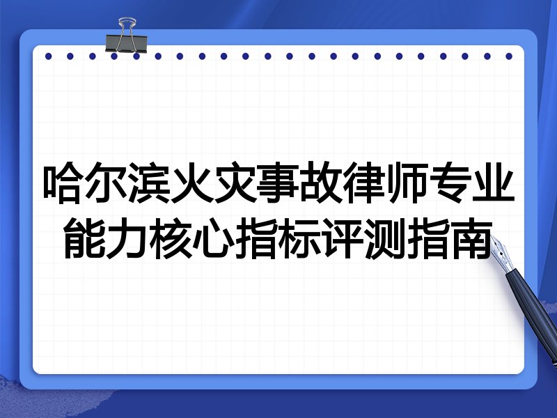 哈尔滨火灾事故律师专业能力核心指标评测指南