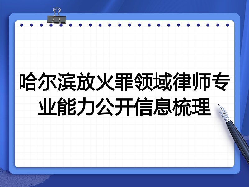 哈尔滨放火罪领域律师专业能力公开信息梳理