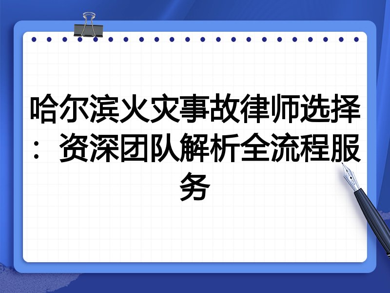 哈尔滨火灾事故律师选择：资深团队解析全流程服务