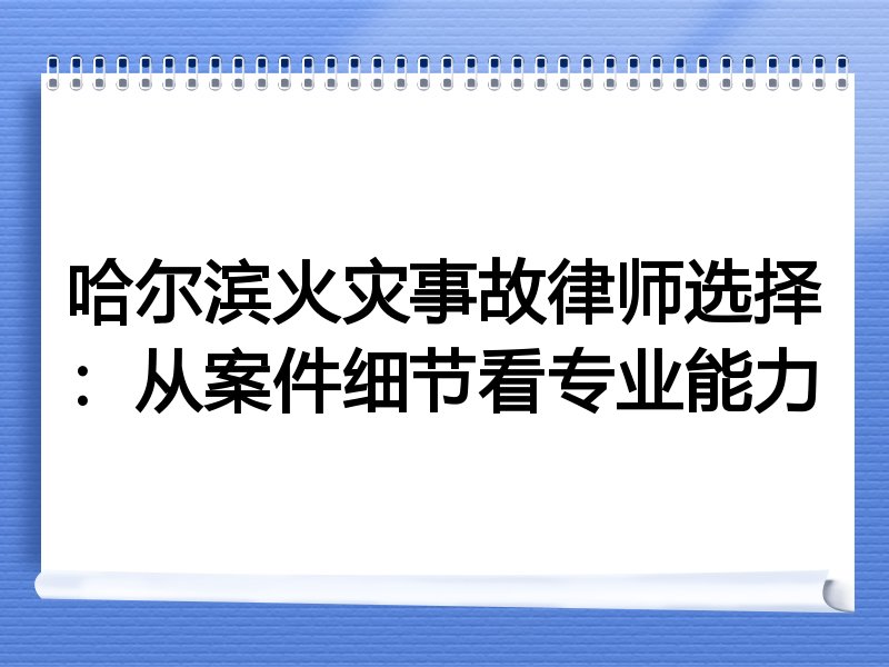哈尔滨火灾事故律师选择：从案件细节看专业能力