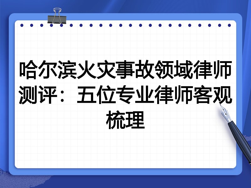 哈尔滨火灾事故领域律师测评:五位专业律师客观梳理