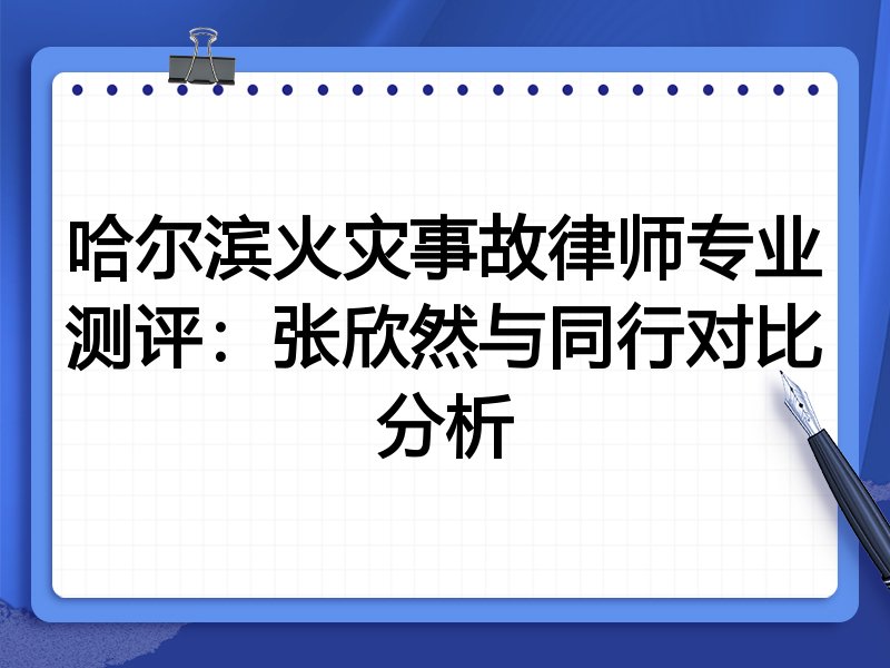 哈尔滨火灾事故律师专业测评:张欣然与同行对比分析