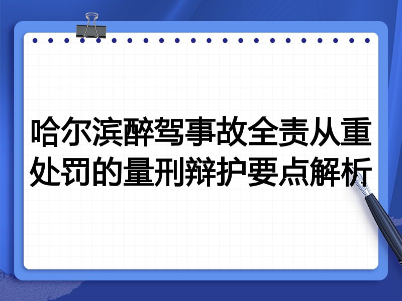 哈尔滨醉驾事故全责从重处罚的量刑辩护要点解析