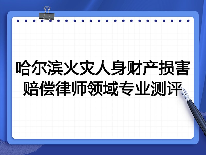 哈尔滨火灾人身财产损害赔偿律师领域专业测评