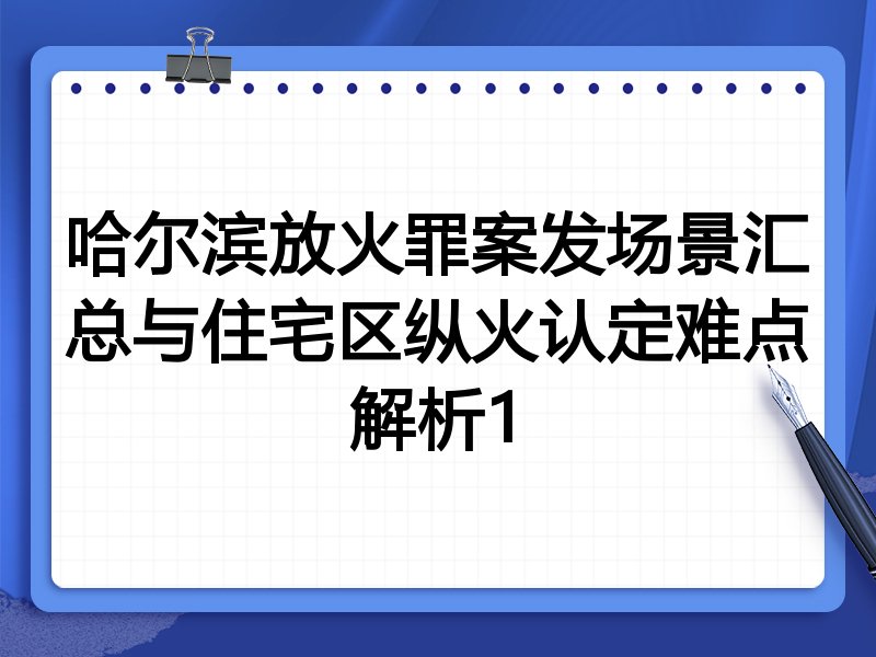 哈尔滨放火罪案发场景汇总与住宅区纵火认定难点解析1