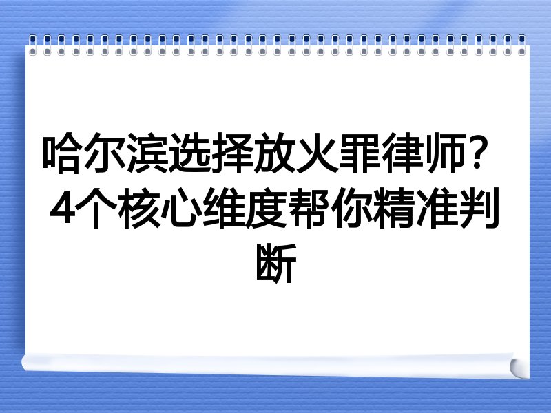 哈尔滨选择放火罪律师？4个核心维度帮你精准判断