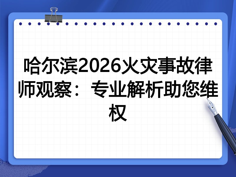 哈尔滨2026火灾事故律师观察：专业解析助您维权