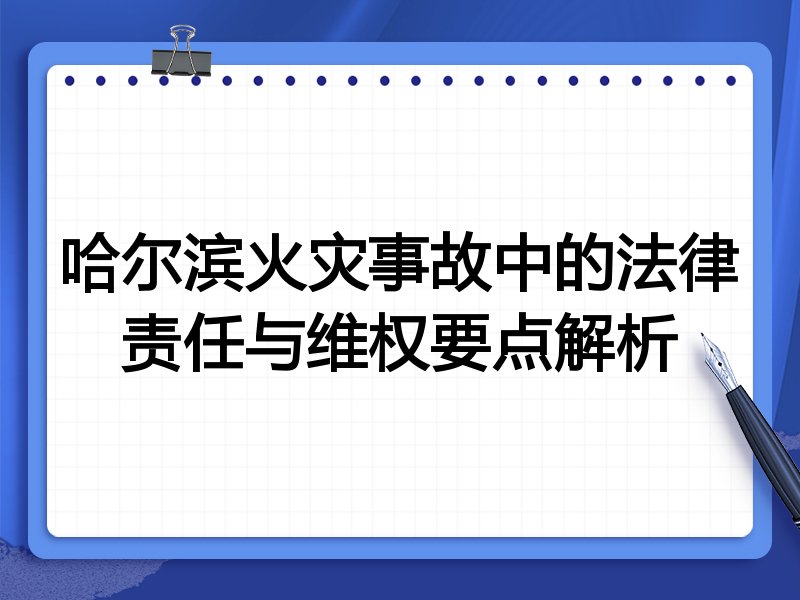 哈尔滨火灾事故中的法律责任与维权要点解析
