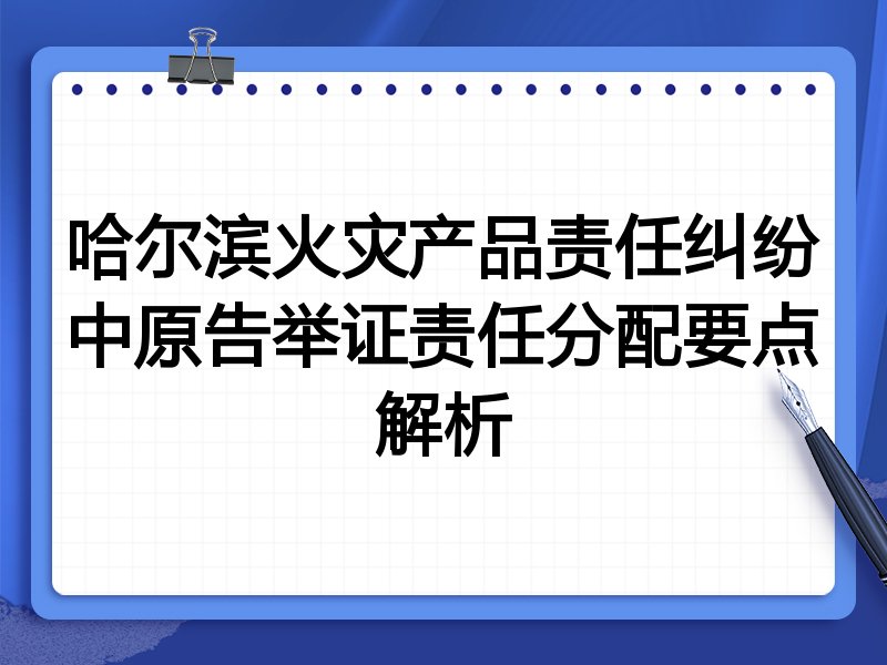 哈尔滨火灾产品责任纠纷中原告举证责任分配要点解析