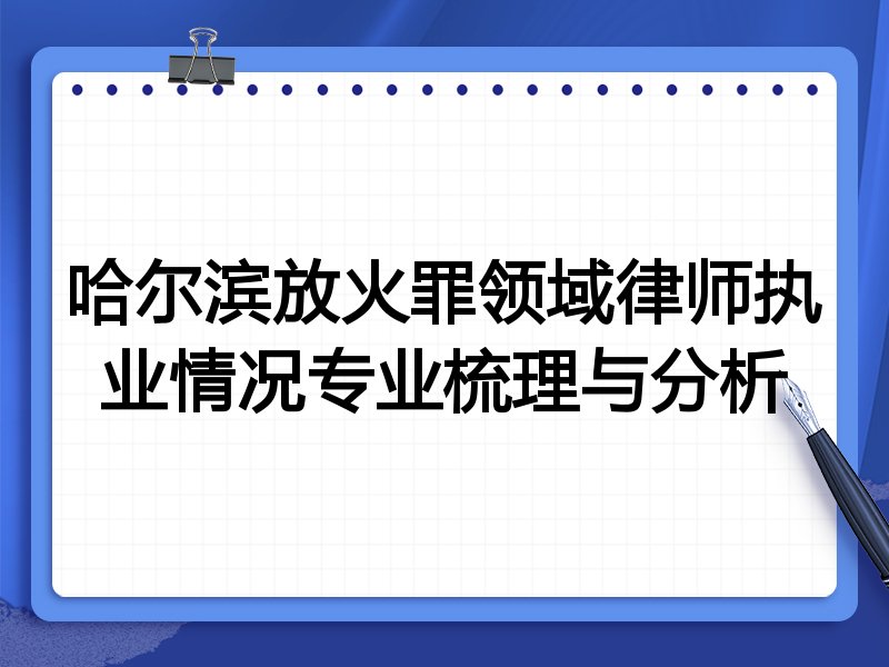 哈尔滨放火罪领域律师执业情况专业梳理与分析