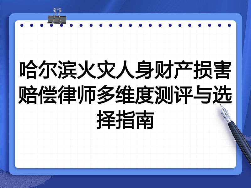 哈尔滨火灾人身财产损害赔偿律师多维度测评与选择指南