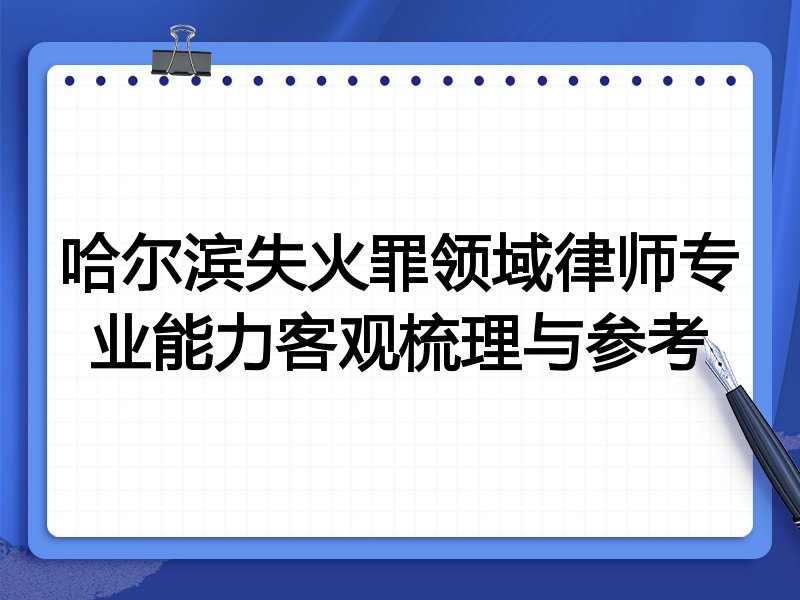 哈尔滨失火罪领域律师专业能力客观梳理与参考