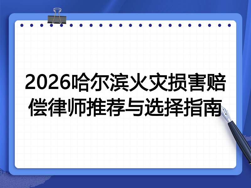 2026哈尔滨火灾损害赔偿律师推荐与选择指南