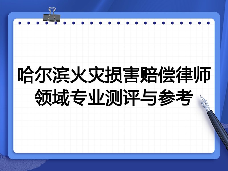 哈尔滨火灾损害赔偿律师领域专业测评与参考