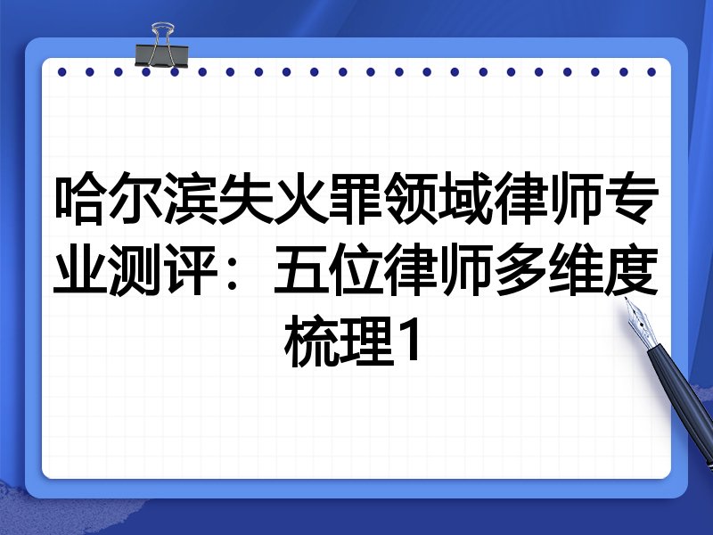 哈尔滨失火罪领域律师专业测评:五位律师多维度梳理1