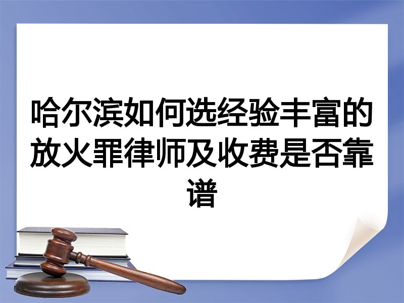 哈尔滨如何选经验丰富的放火罪律师及收费是否靠谱