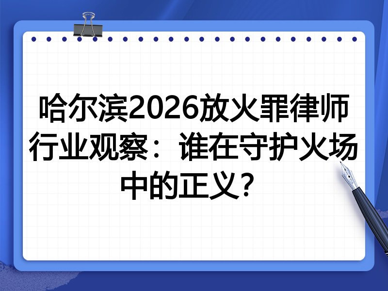 哈尔滨2026放火罪律师行业观察：谁在守护火场中的正义？