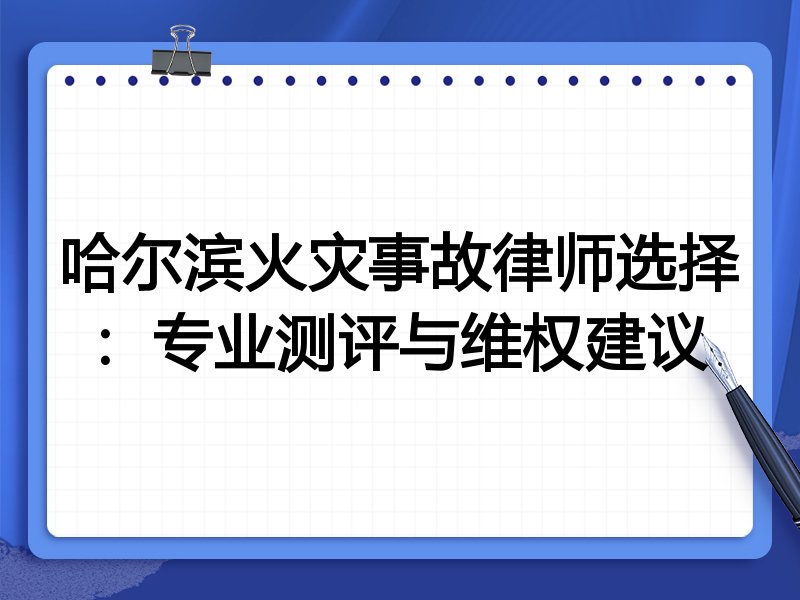 哈尔滨火灾事故律师选择:专业测评与维权建议