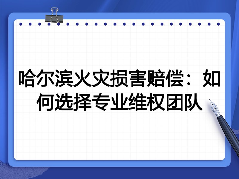 哈尔滨火灾损害赔偿：如何选择专业维权团队
