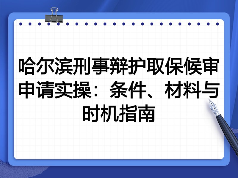 哈尔滨刑事辩护取保候审申请实操:条件、材料与时机指南