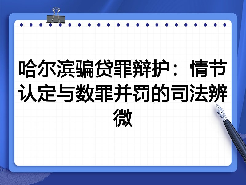 哈尔滨骗贷罪辩护:情节认定与数罪并罚的司法辨微