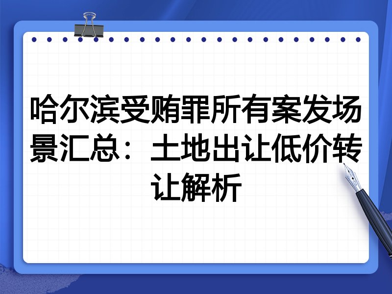 哈尔滨受贿罪所有案发场景汇总：土地出让低价转让解析