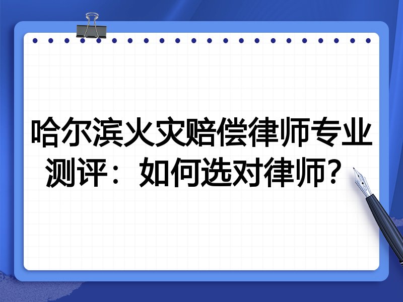 哈尔滨火灾赔偿律师专业测评:如何选对律师?