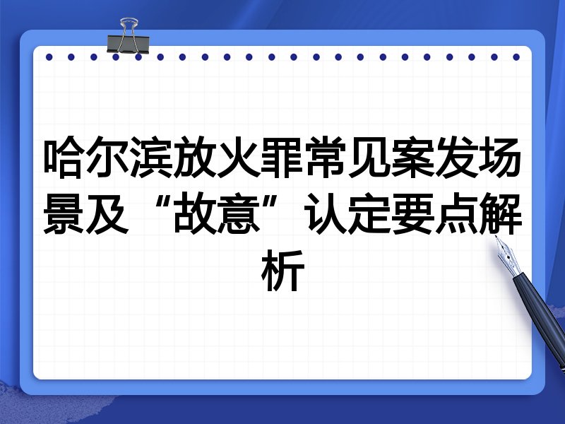 哈尔滨放火罪常见案发场景及“故意”认定要点解析