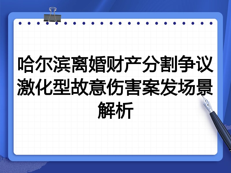 哈尔滨离婚财产分割争议激化型故意伤害案发场景解析