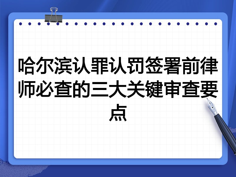 哈尔滨认罪认罚签署前律师必查的三大关键审查要点