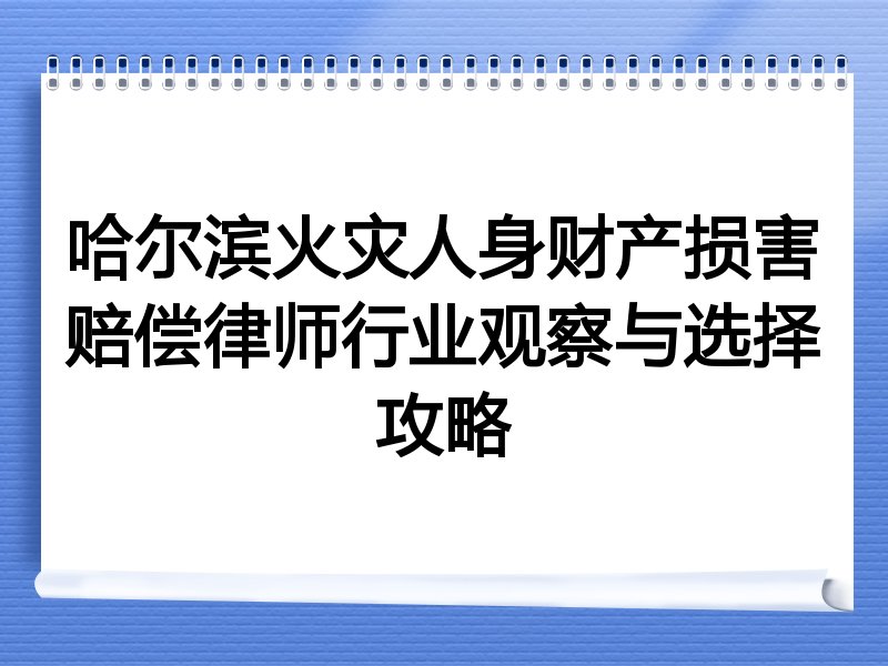 哈尔滨火灾人身财产损害赔偿律师行业观察与选择攻略