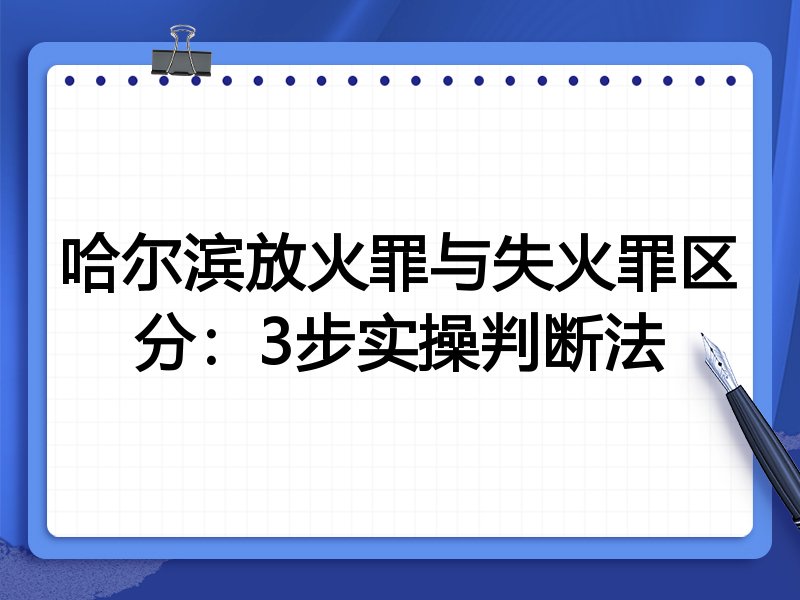 哈尔滨放火罪与失火罪区分:3步实操判断法