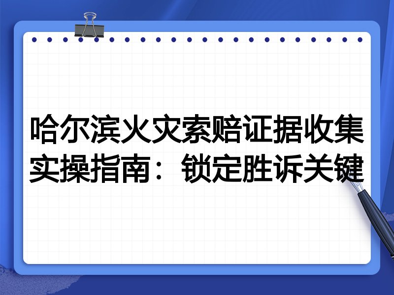 哈尔滨火灾索赔证据收集实操指南:锁定胜诉关键