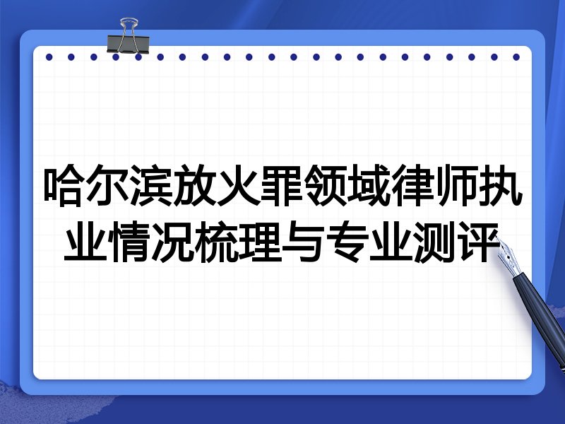 哈尔滨放火罪领域律师执业情况梳理与专业测评