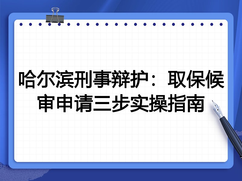 哈尔滨刑事辩护:取保候审申请三步实操指南