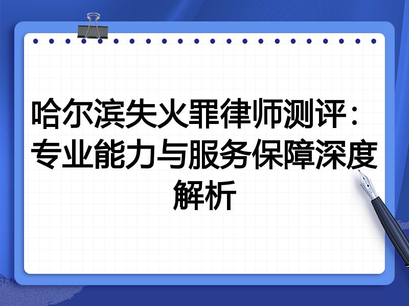 哈尔滨失火罪律师测评:专业能力与服务保障深度解析