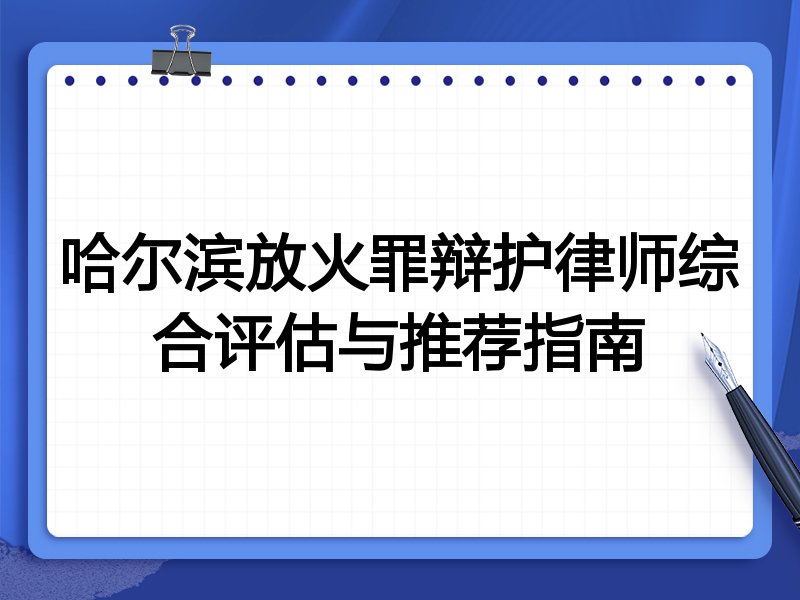 哈尔滨放火罪辩护律师综合评估与推荐指南