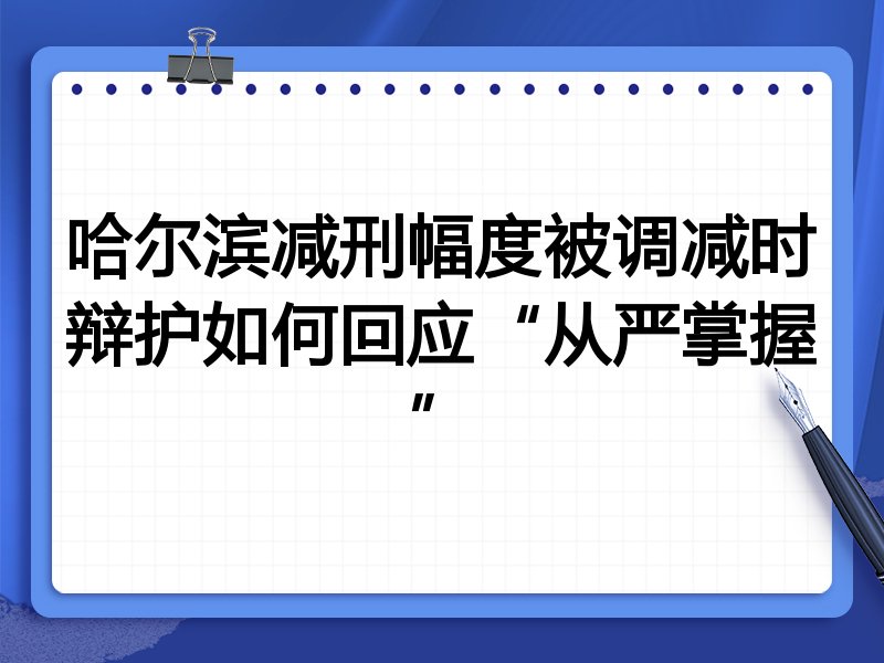 哈尔滨减刑幅度被调减时辩护如何回应“从严掌握”