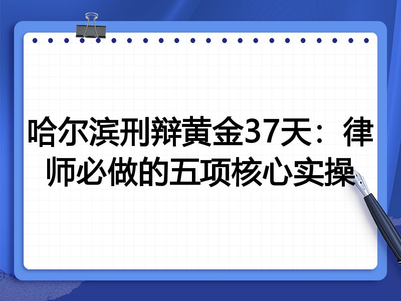哈尔滨刑辩黄金37天:律师必做的五项核心实操