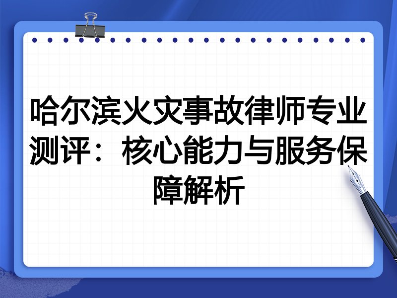 哈尔滨火灾事故律师专业测评：核心能力与服务保障解析